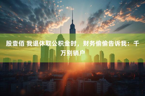 股壹佰 我退休取公积金时,财务偷偷告诉我:千万别销户