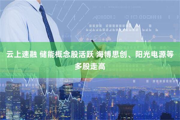 云上速融 储能概念股活跃 海博思创、阳光电源等多股走高