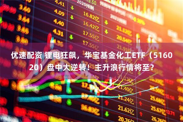 优速配资 锂电狂飙，华宝基金化工ETF（516020）盘中大逆转！主升浪行情将至？