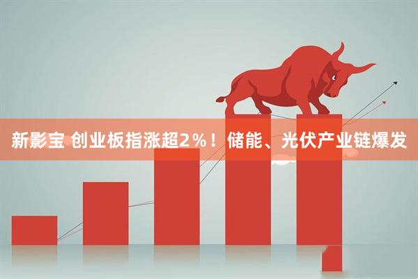 新影宝 创业板指涨超2％！储能、光伏产业链爆发